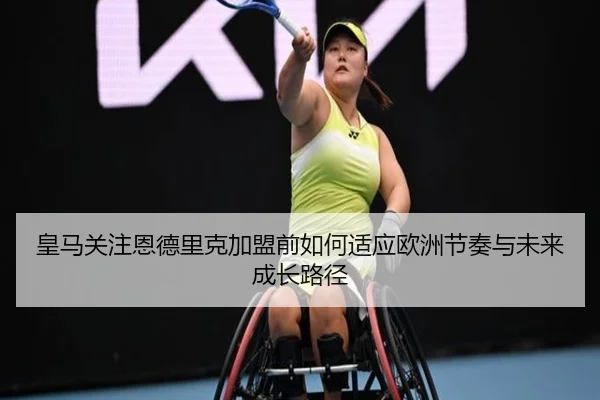 皇马关注恩德里克加盟前如何适应欧洲节奏与未来成长路径
